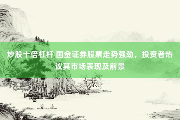炒股十倍杠杆 国金证券股票走势强劲，投资者热议其市场表现及前景
