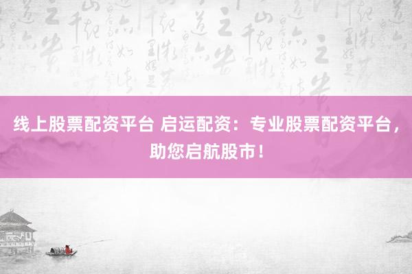 线上股票配资平台 启运配资：专业股票配资平台，助您启航股市！