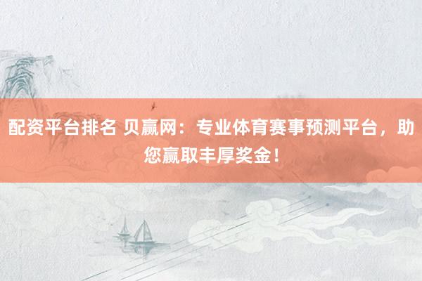 配资平台排名 贝赢网：专业体育赛事预测平台，助您赢取丰厚奖金！
