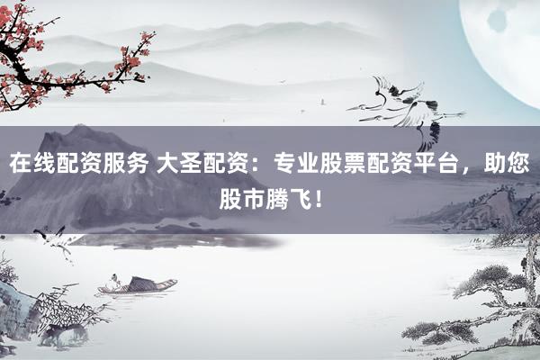 在线配资服务 大圣配资：专业股票配资平台，助您股市腾飞！