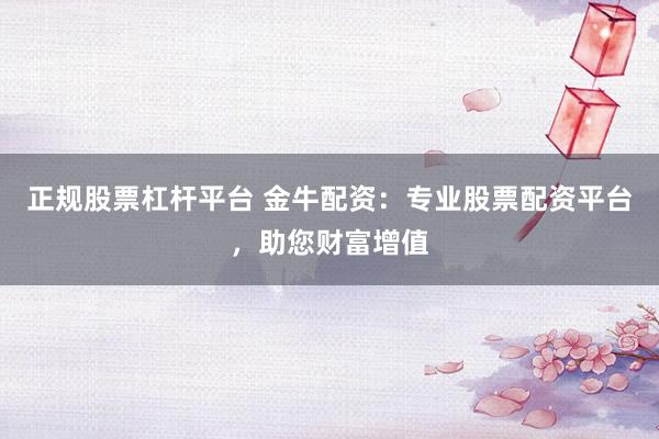 正规股票杠杆平台 金牛配资：专业股票配资平台，助您财富增值