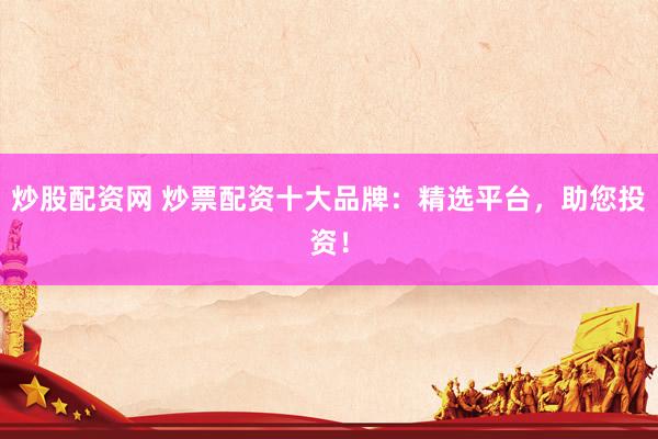 炒股配资网 炒票配资十大品牌：精选平台，助您投资！