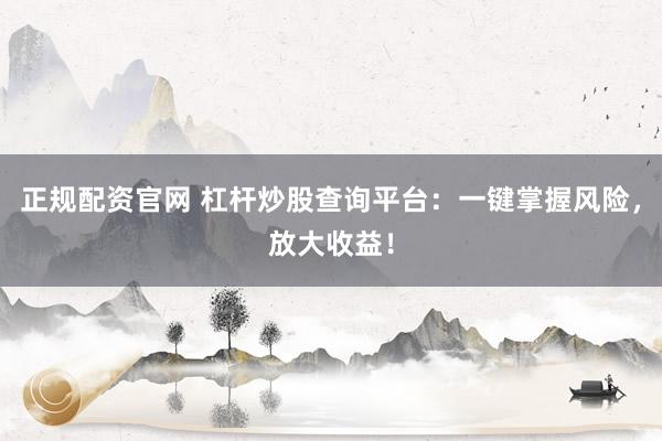 正规配资官网 杠杆炒股查询平台：一键掌握风险，放大收益！
