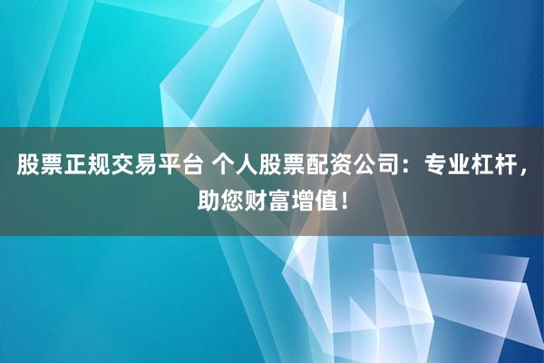 股票正规交易平台 个人股票配资公司：专业杠杆，助您财富增值！
