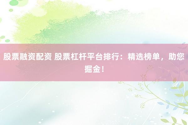 股票融资配资 股票杠杆平台排行：精选榜单，助您掘金！