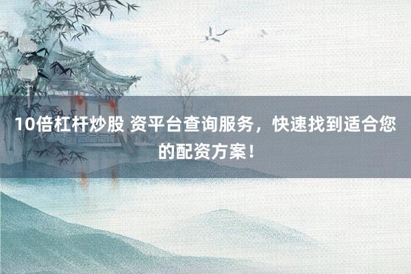 10倍杠杆炒股 资平台查询服务，快速找到适合您的配资方案！