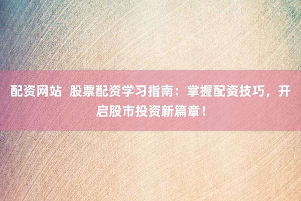 配资网站  股票配资学习指南：掌握配资技巧，开启股市投资新篇章！