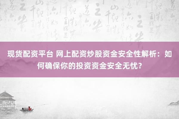 现货配资平台 网上配资炒股资金安全性解析：如何确保你的投资资金安全无忧？