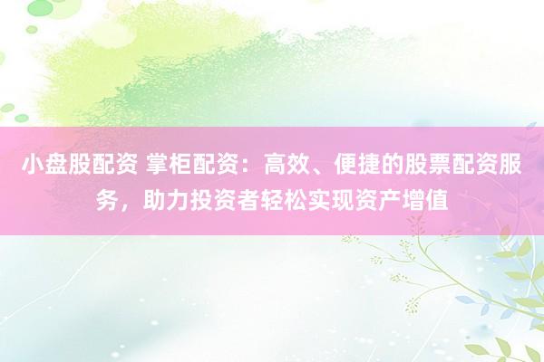 小盘股配资 掌柜配资：高效、便捷的股票配资服务，助力投资者轻松实现资产增值