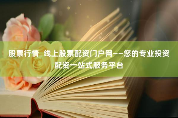股票行情  线上股票配资门户网——您的专业投资配资一站式服务平台