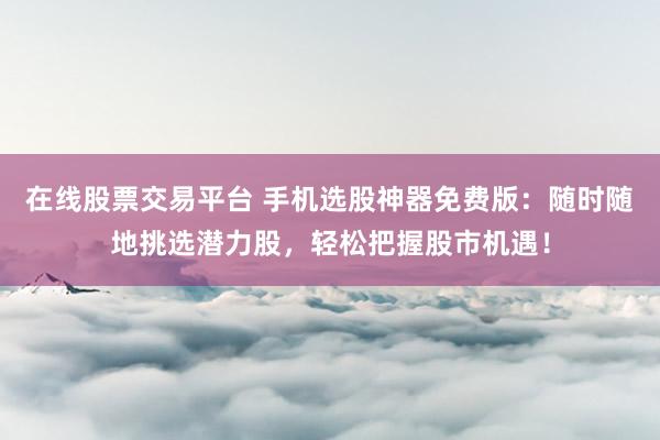 在线股票交易平台 手机选股神器免费版：随时随地挑选潜力股，轻松把握股市机遇！