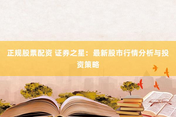 正规股票配资 证券之星：最新股市行情分析与投资策略
