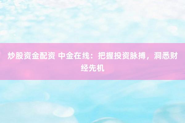 炒股资金配资 中金在线：把握投资脉搏，洞悉财经先机