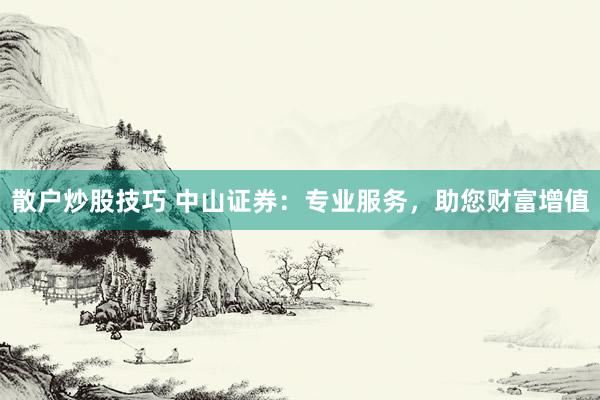 散户炒股技巧 中山证券：专业服务，助您财富增值