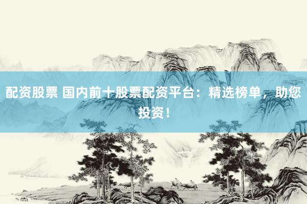 配资股票 国内前十股票配资平台：精选榜单，助您投资！