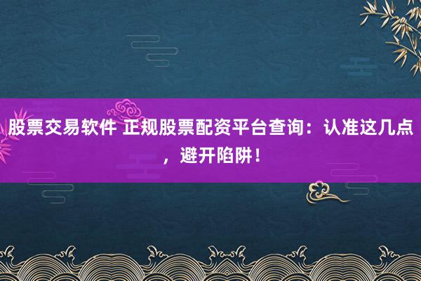 股票交易软件 正规股票配资平台查询：认准这几点，避开陷阱！