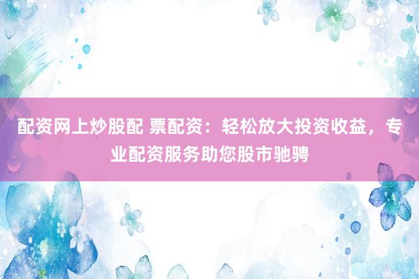 配资网上炒股配 票配资：轻松放大投资收益，专业配资服务助您股市驰骋