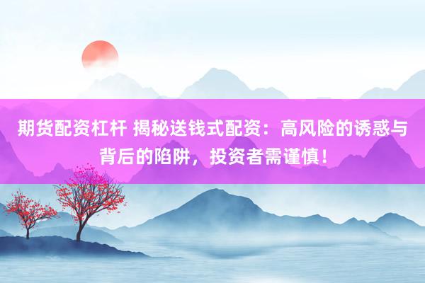 期货配资杠杆 揭秘送钱式配资：高风险的诱惑与背后的陷阱，投资者需谨慎！