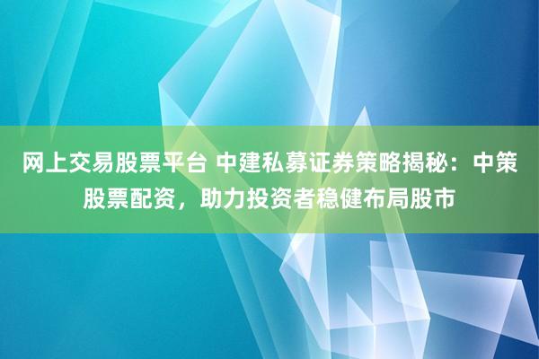 网上交易股票平台 中建私募证券策略揭秘：中策股票配资，助力投资者稳健布局股市