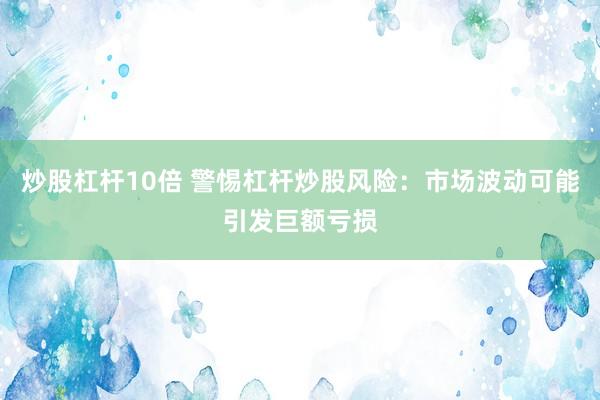 炒股杠杆10倍 警惕杠杆炒股风险：市场波动可能引发巨额亏损