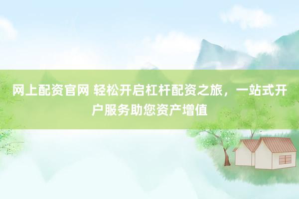 网上配资官网 轻松开启杠杆配资之旅，一站式开户服务助您资产增值