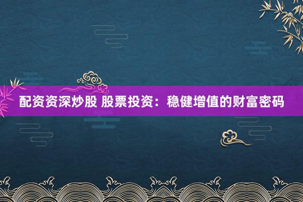 配资资深炒股 股票投资：稳健增值的财富密码