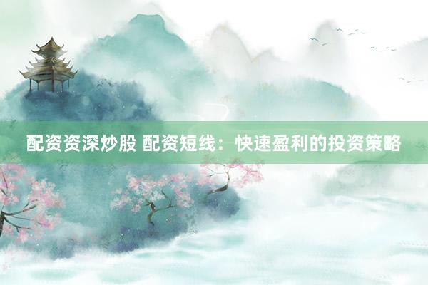配资资深炒股 配资短线：快速盈利的投资策略