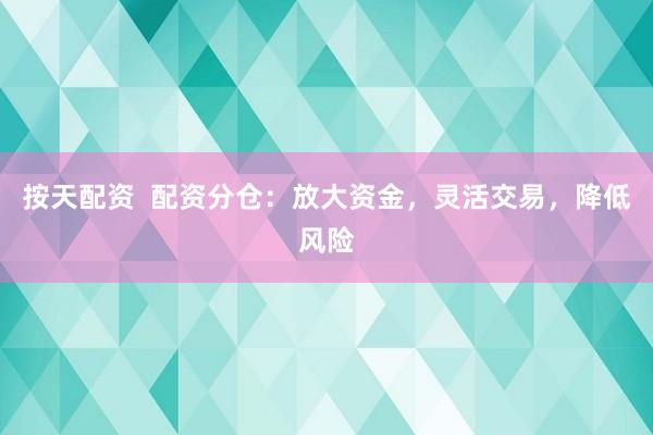 按天配资  配资分仓：放大资金，灵活交易，降低风险