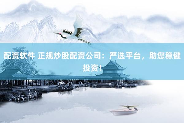 配资软件 正规炒股配资公司：严选平台，助您稳健投资！