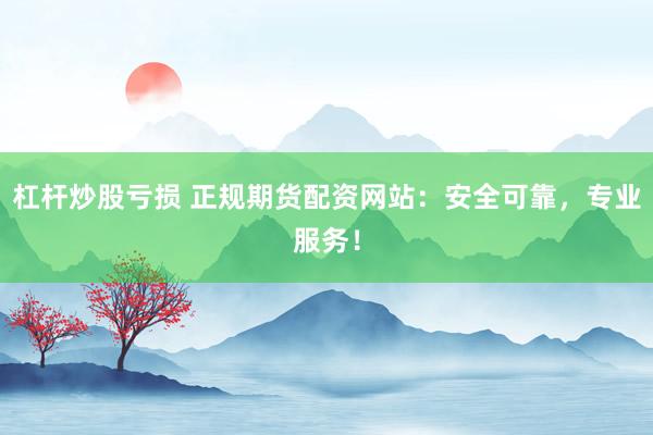 杠杆炒股亏损 正规期货配资网站：安全可靠，专业服务！