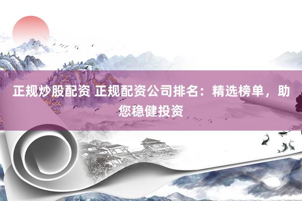 正规炒股配资 正规配资公司排名：精选榜单，助您稳健投资