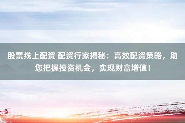 股票线上配资 配资行家揭秘：高效配资策略，助您把握投资机会，实现财富增值！