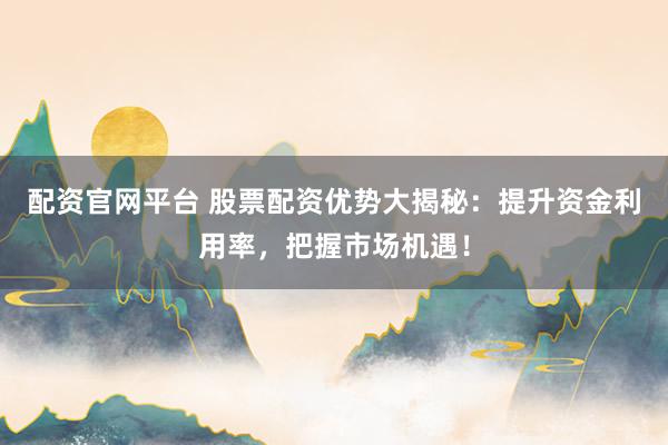 配资官网平台 股票配资优势大揭秘：提升资金利用率，把握市场机遇！