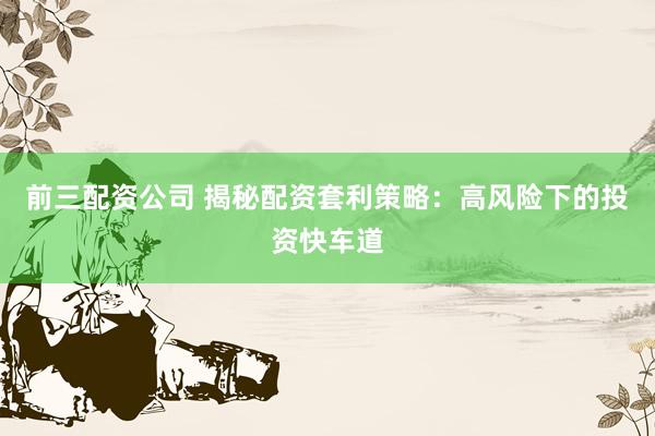 前三配资公司 揭秘配资套利策略：高风险下的投资快车道