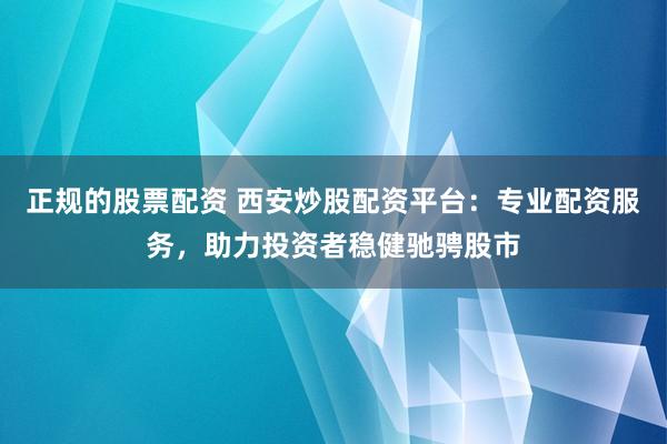 正规的股票配资 西安炒股配资平台：专业配资服务，助力投资者稳健驰骋股市