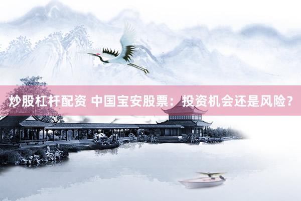 炒股杠杆配资 中国宝安股票：投资机会还是风险？