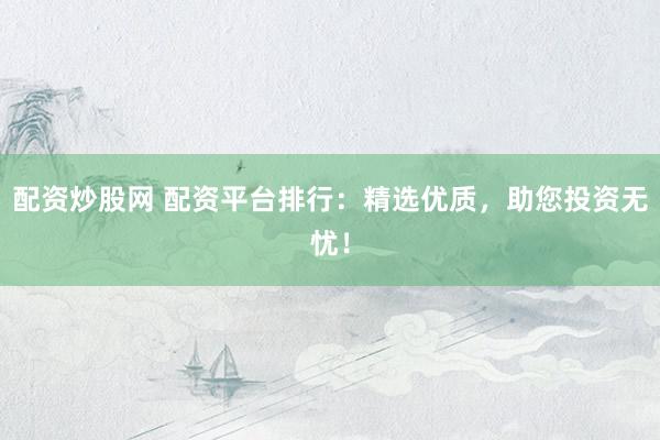 配资炒股网 配资平台排行：精选优质，助您投资无忧！