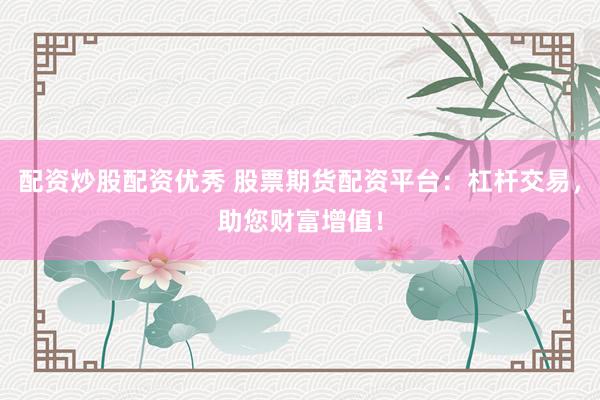 配资炒股配资优秀 股票期货配资平台：杠杆交易，助您财富增值！