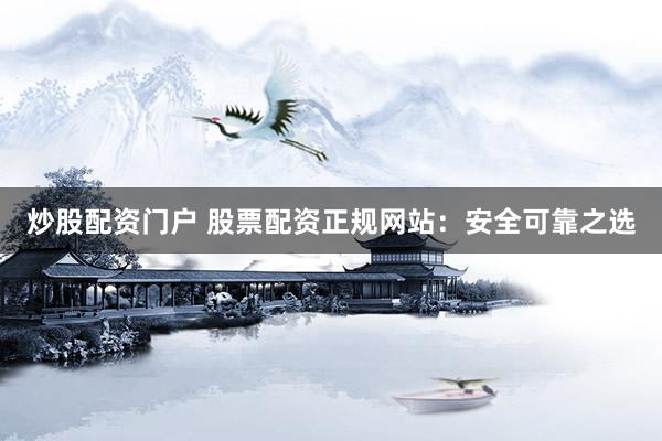炒股配资门户 股票配资正规网站：安全可靠之选
