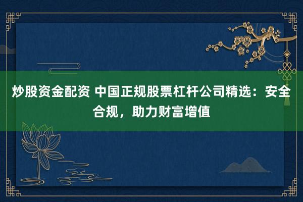 炒股资金配资 中国正规股票杠杆公司精选：安全合规，助力财富增值