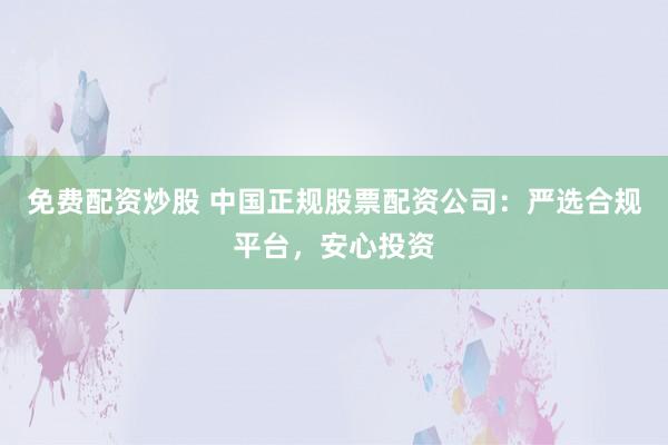 免费配资炒股 中国正规股票配资公司：严选合规平台，安心投资
