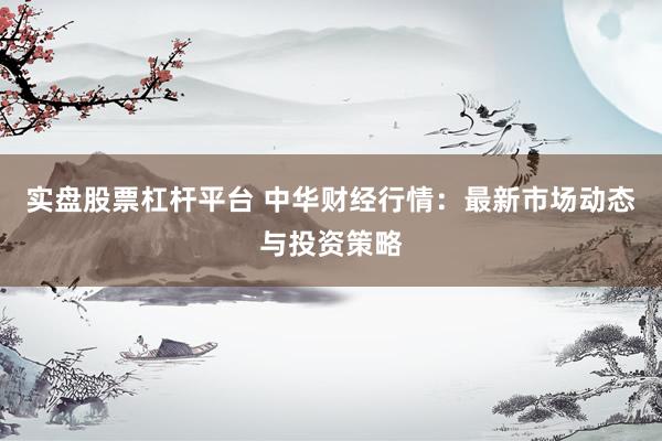 实盘股票杠杆平台 中华财经行情：最新市场动态与投资策略