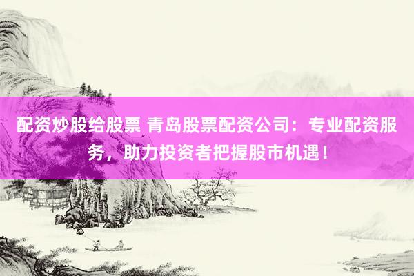 配资炒股给股票 青岛股票配资公司：专业配资服务，助力投资者把握股市机遇！