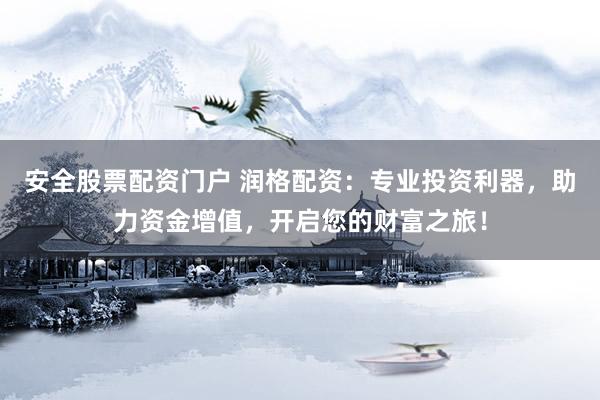 安全股票配资门户 润格配资：专业投资利器，助力资金增值，开启您的财富之旅！