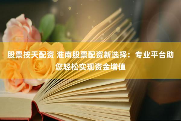 股票按天配资 淮南股票配资新选择：专业平台助您轻松实现资金增值