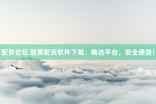 配资论坛 股票配资软件下载：精选平台，安全便捷！