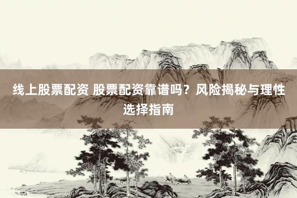 线上股票配资 股票配资靠谱吗？风险揭秘与理性选择指南