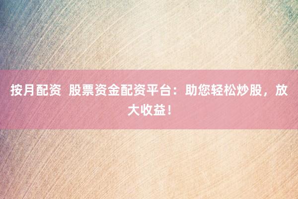 按月配资  股票资金配资平台：助您轻松炒股，放大收益！