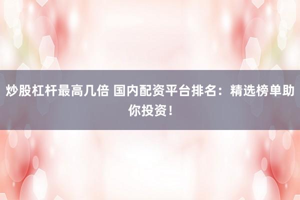 炒股杠杆最高几倍 国内配资平台排名：精选榜单助你投资！