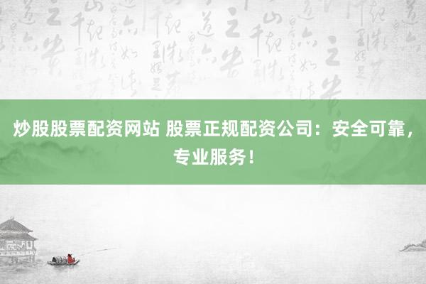 炒股股票配资网站 股票正规配资公司：安全可靠，专业服务！
